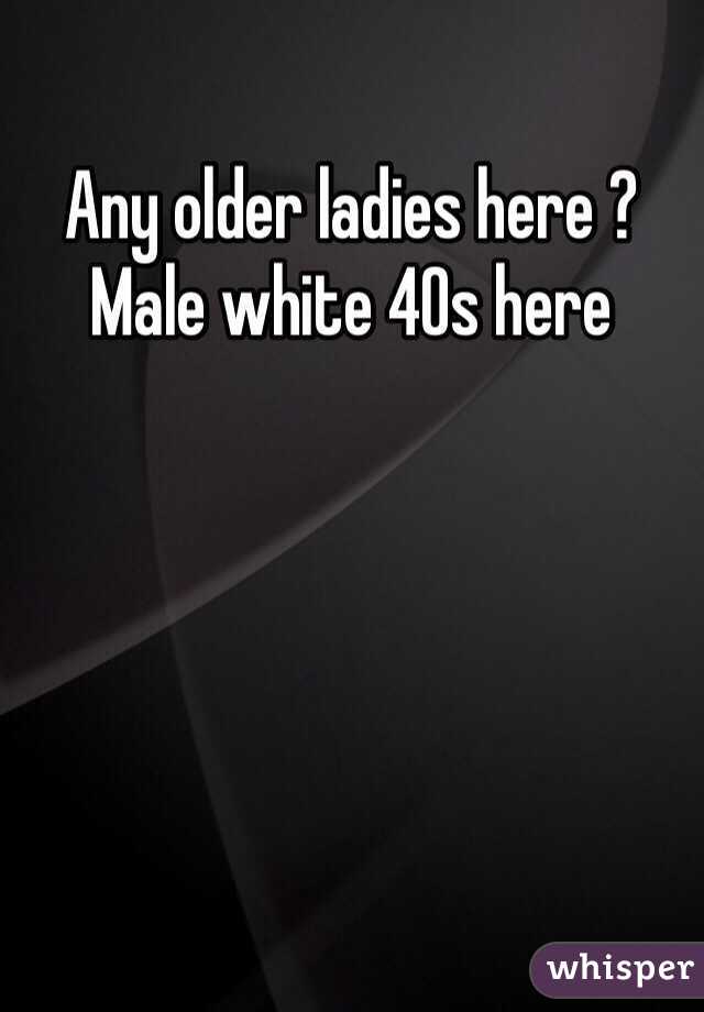 Any older ladies here ? Male white 40s here 