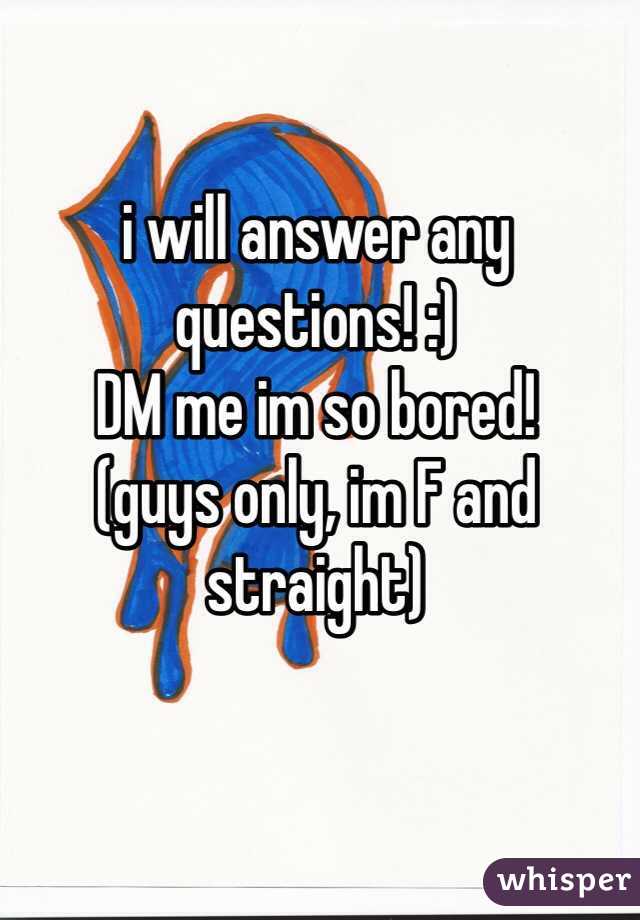 i will answer any questions! :) 
DM me im so bored!
(guys only, im F and straight)