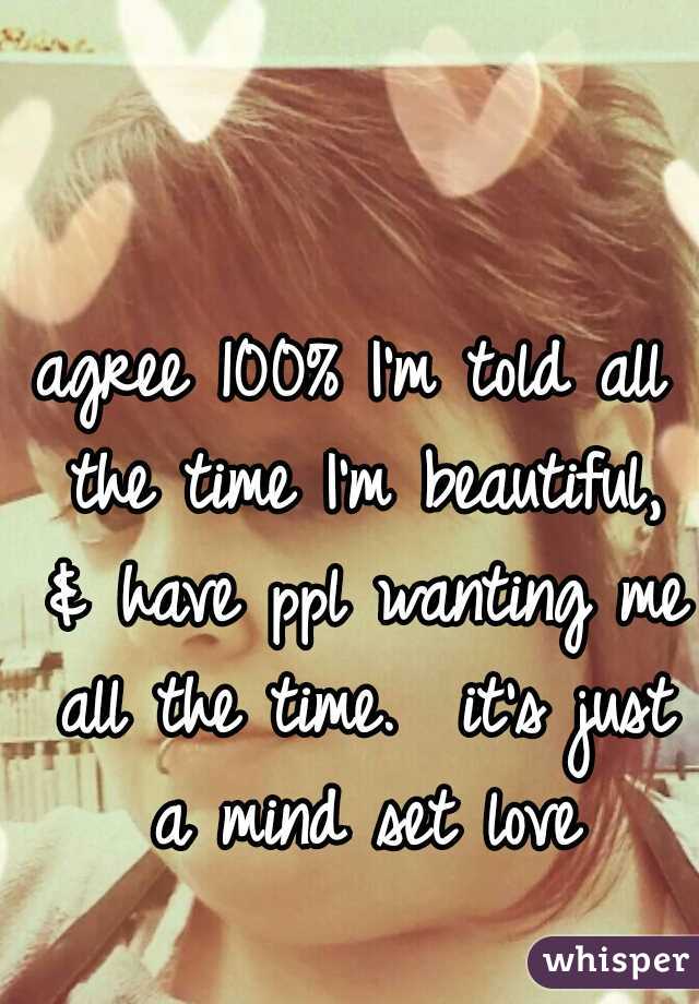 agree 100% I'm told all the time I'm beautiful, & have ppl wanting me all the time.  it's just a mind set love