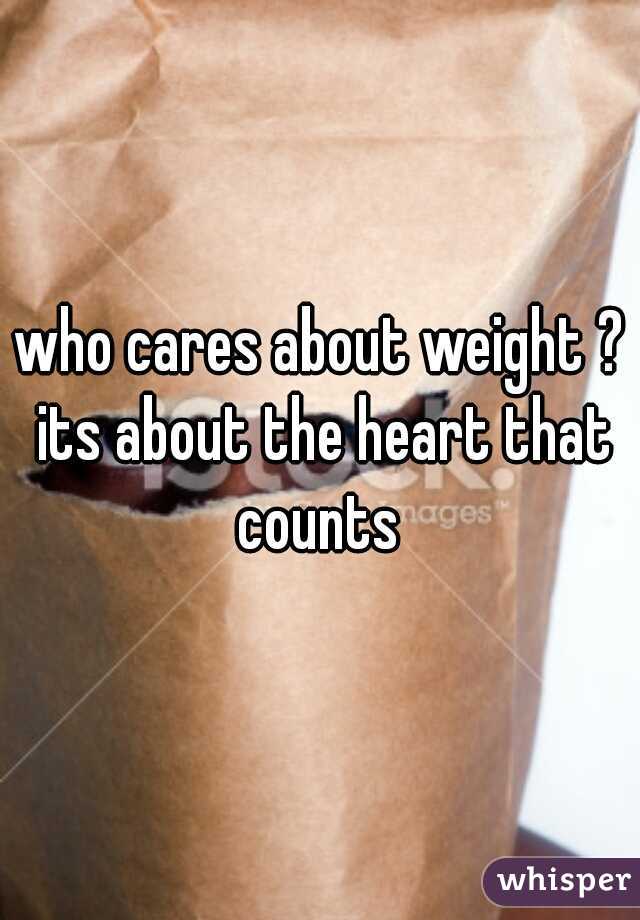 who cares about weight ? its about the heart that counts 