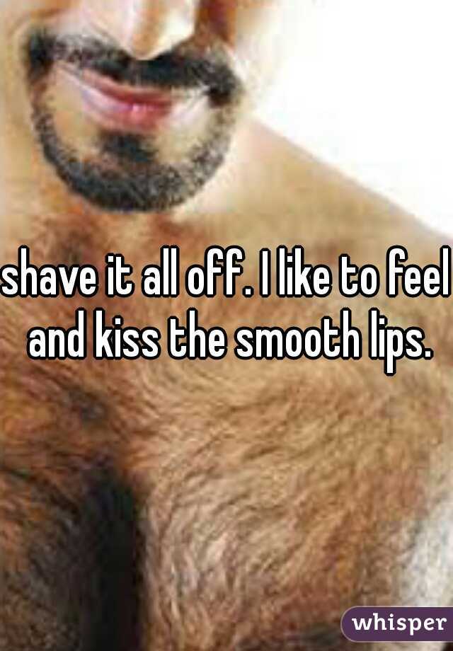 shave it all off. I like to feel and kiss the smooth lips.
