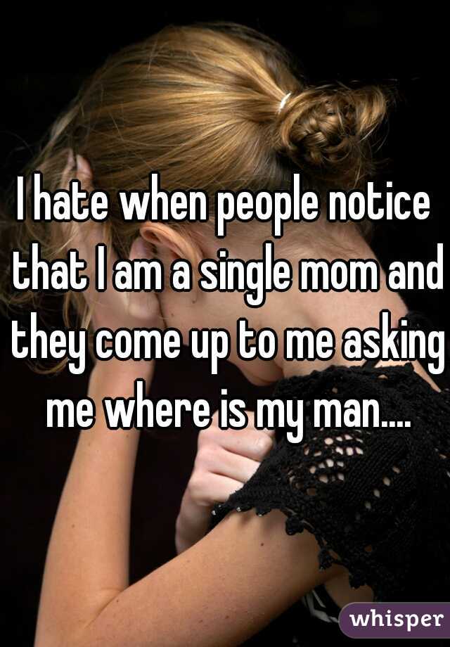 I hate when people notice that I am a single mom and they come up to me asking me where is my man....