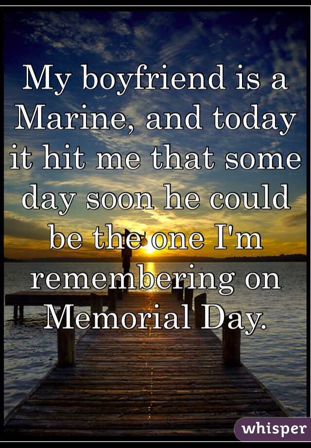 My boyfriend is a Marine, and today it hit me that some day soon he could be the one I'm remembering on Memorial Day.