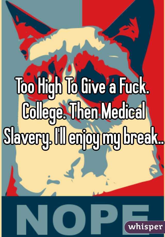 Too High To Give a Fuck. College. Then Medical Slavery. I'll enjoy my break...
