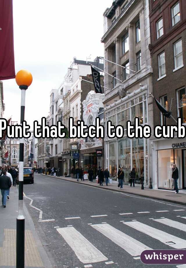 Punt that bitch to the curb