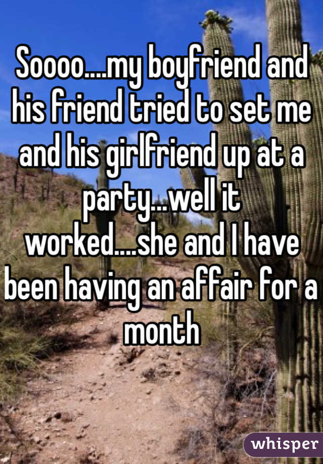 Soooo....my boyfriend and his friend tried to set me and his girlfriend up at a party...well it worked....she and I have been having an affair for a month