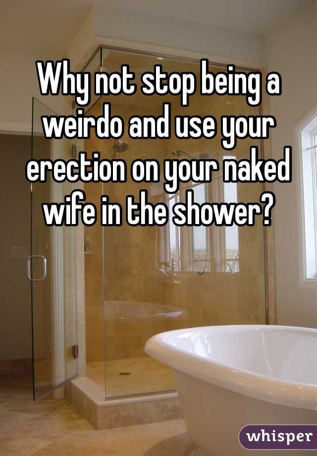 Why not stop being a weirdo and use your erection on your naked wife in the shower?