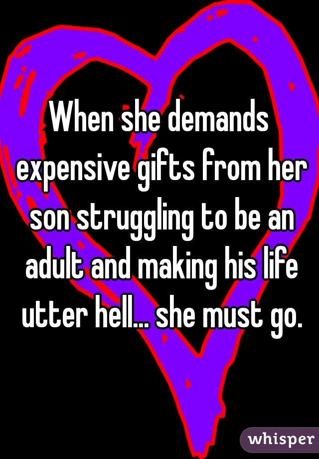 When she demands expensive gifts from her son struggling to be an adult and making his life utter hell... she must go.