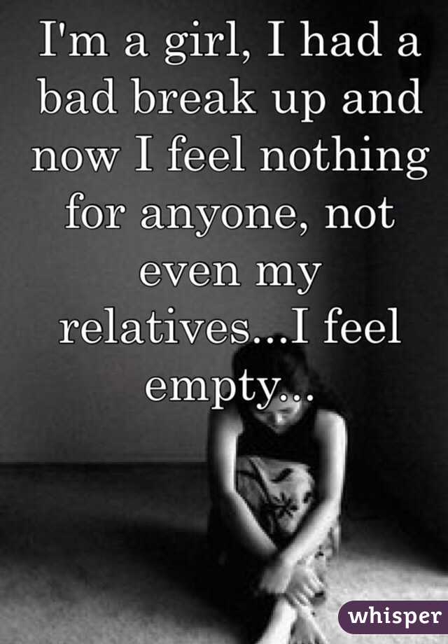 I'm a girl, I had a bad break up and now I feel nothing for anyone, not even my relatives...I feel empty...