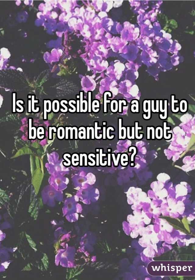 Is it possible for a guy to be romantic but not sensitive?