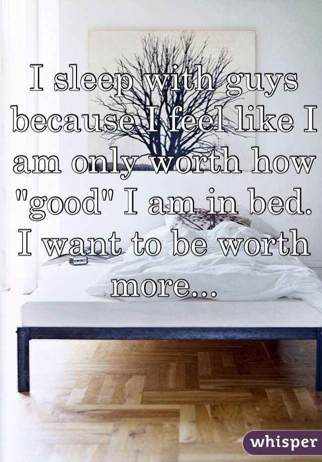 I sleep with guys because I feel like I am only worth how "good" I am in bed. 
I want to be worth more...