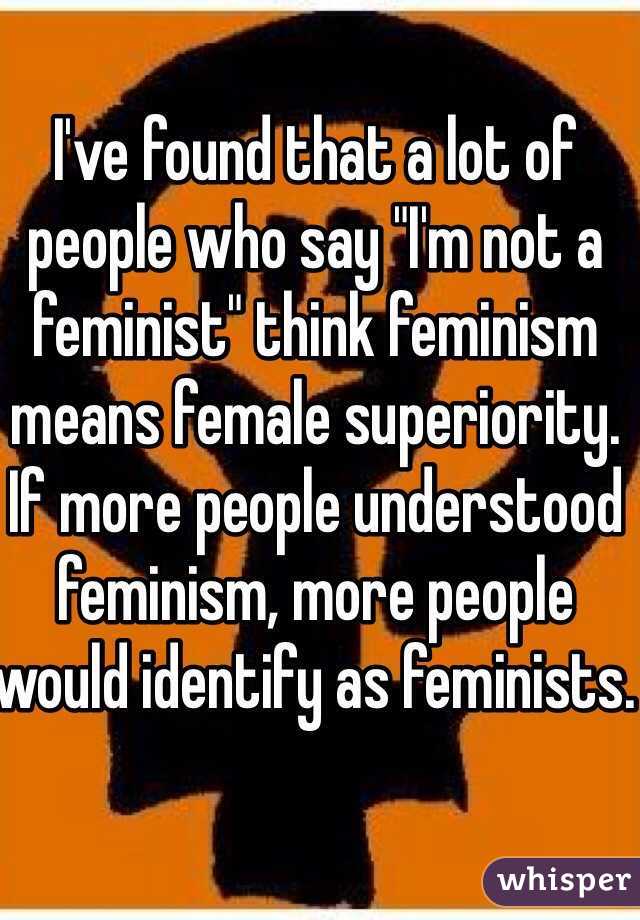I've found that a lot of people who say "I'm not a feminist" think feminism means female superiority.
If more people understood feminism, more people would identify as feminists. 