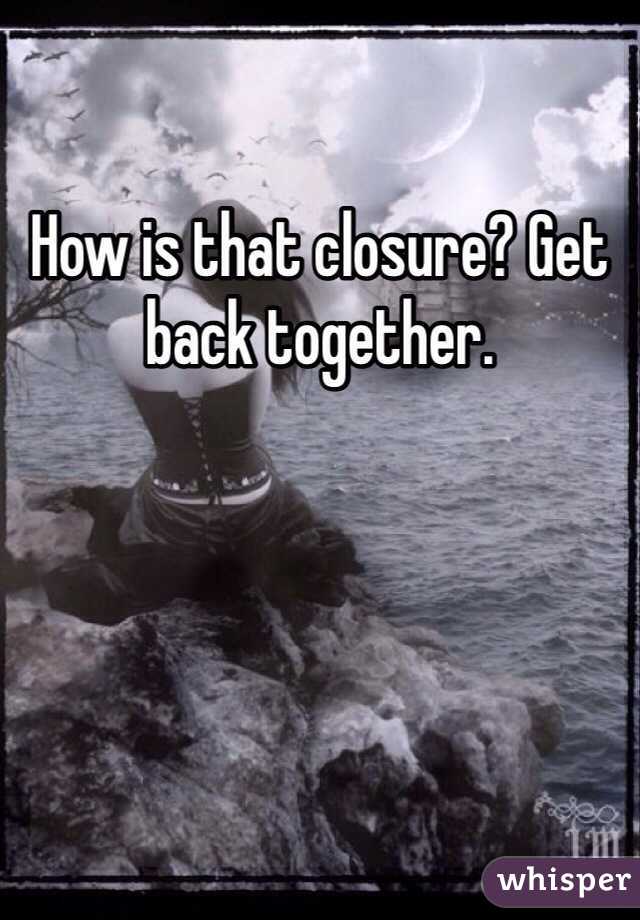 How is that closure? Get back together.