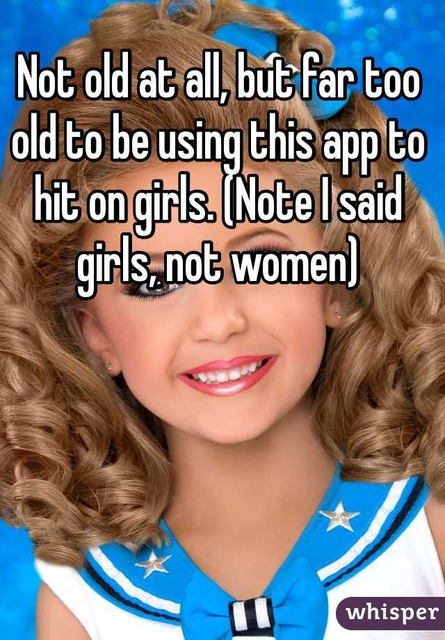 Not old at all, but far too old to be using this app to hit on girls. (Note I said girls, not women) 