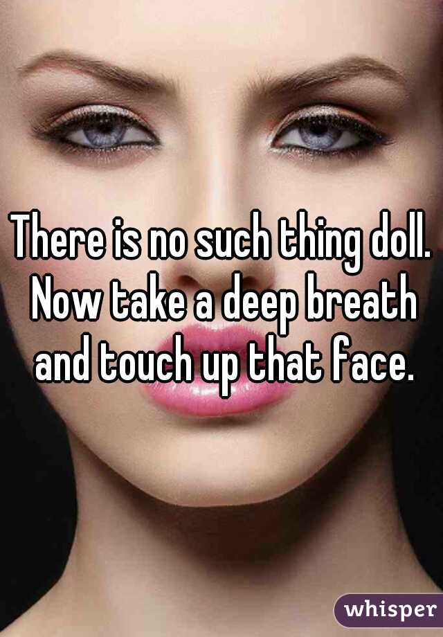 There is no such thing doll. Now take a deep breath and touch up that face.