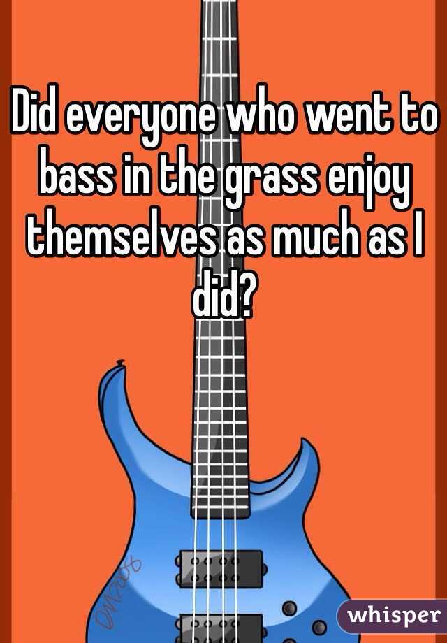 Did everyone who went to bass in the grass enjoy themselves as much as I did? 