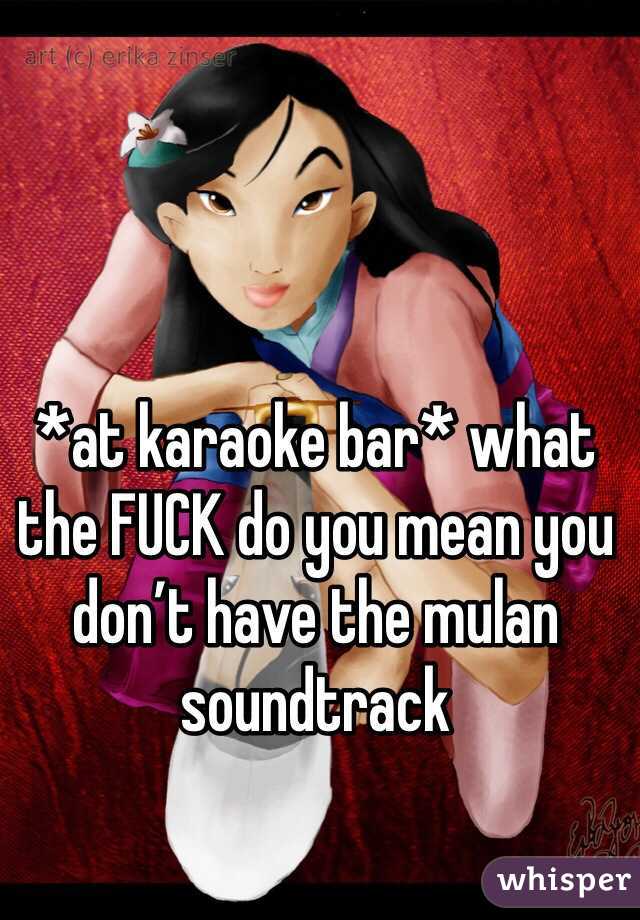 *at karaoke bar* what the FUCK do you mean you don’t have the mulan soundtrack 