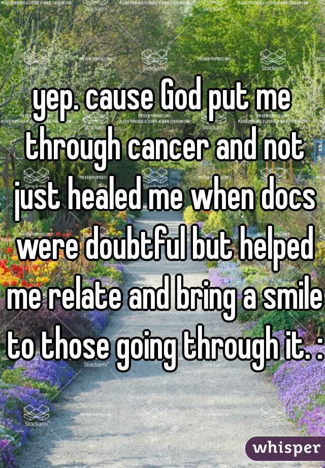 yep. cause God put me through cancer and not just healed me when docs were doubtful but helped me relate and bring a smile to those going through it. :]