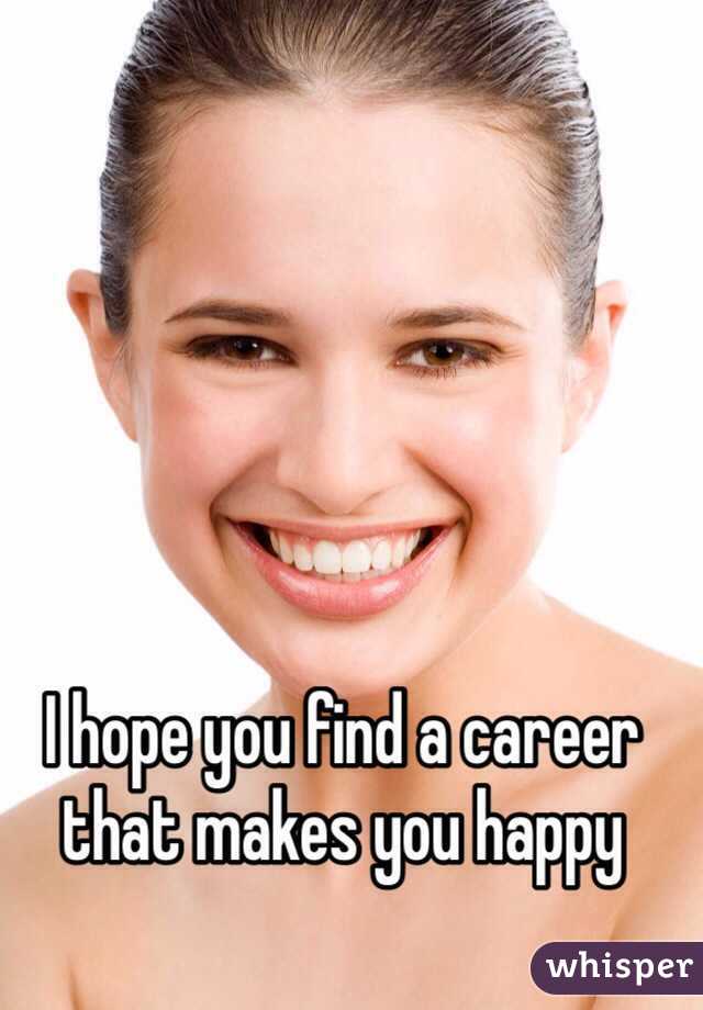 I hope you find a career that makes you happy 