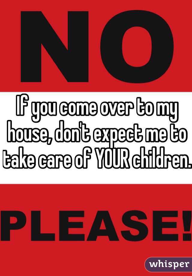 If you come over to my house, don't expect me to take care of YOUR children.