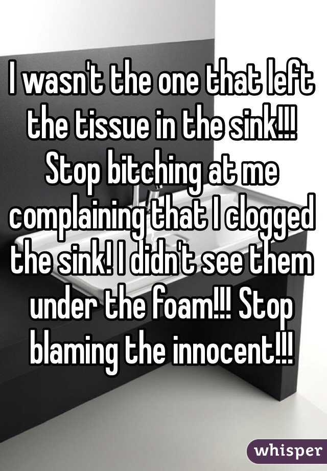 I wasn't the one that left the tissue in the sink!!! Stop bitching at me complaining that I clogged the sink! I didn't see them under the foam!!! Stop blaming the innocent!!! 