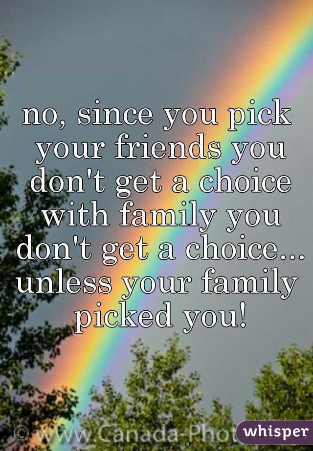 no, since you pick your friends you don't get a choice with family you don't get a choice...


unless your family picked you!