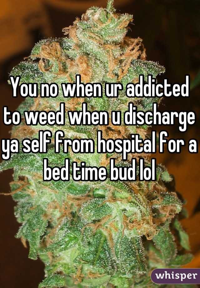 You no when ur addicted to weed when u discharge ya self from hospital for a bed time bud lol