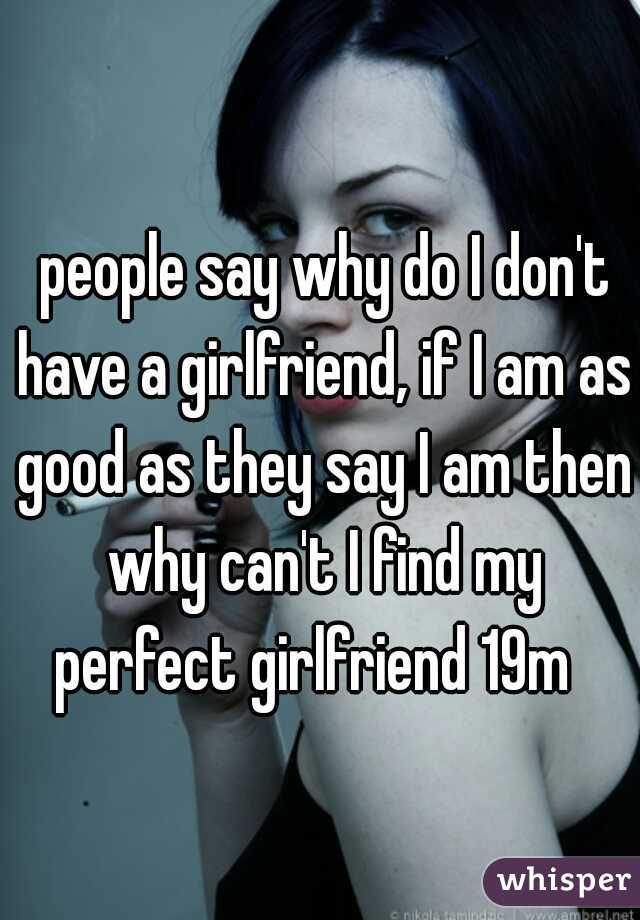 people say why do I don't have a girlfriend, if I am as good as they say I am then why can't I find my perfect girlfriend 19m  