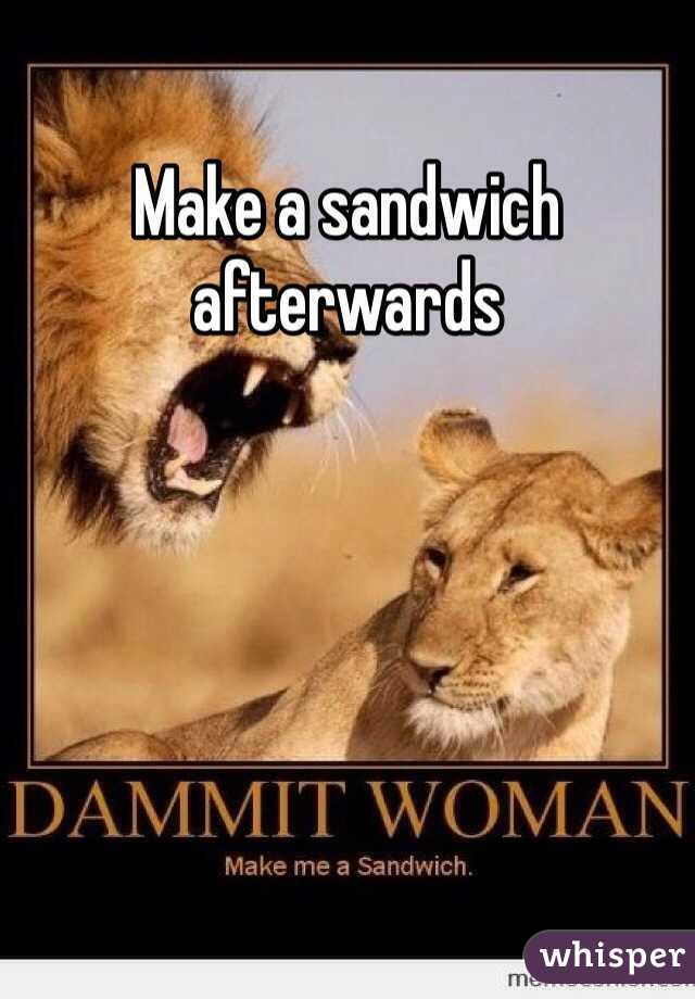 Make a sandwich afterwards