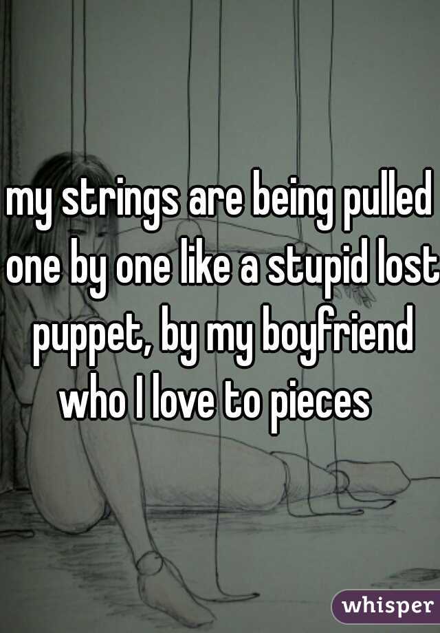 my strings are being pulled one by one like a stupid lost puppet, by my boyfriend who I love to pieces  