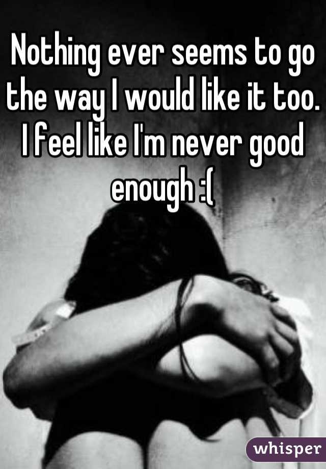 Nothing ever seems to go the way I would like it too.
I feel like I'm never good enough :(