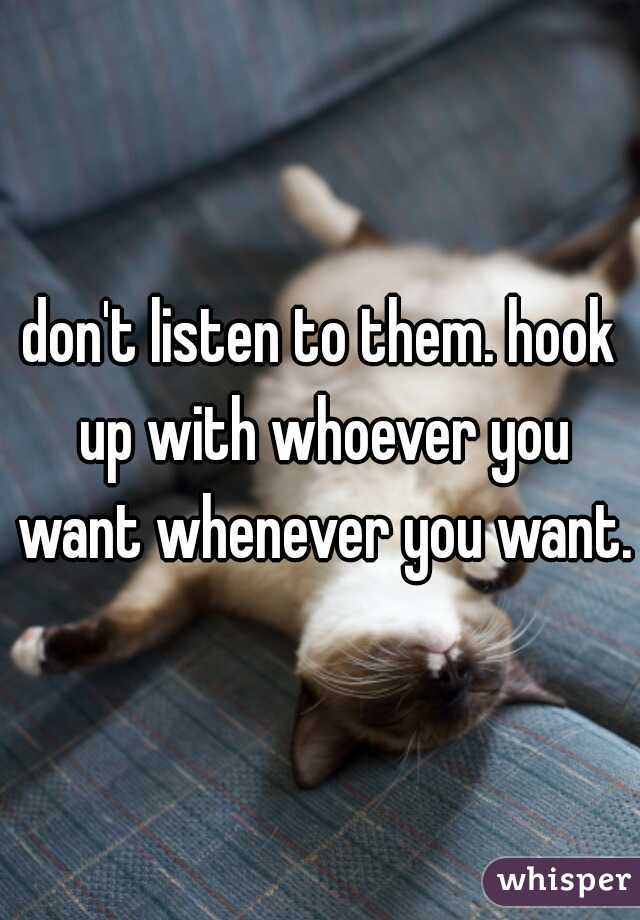 don't listen to them. hook up with whoever you want whenever you want.