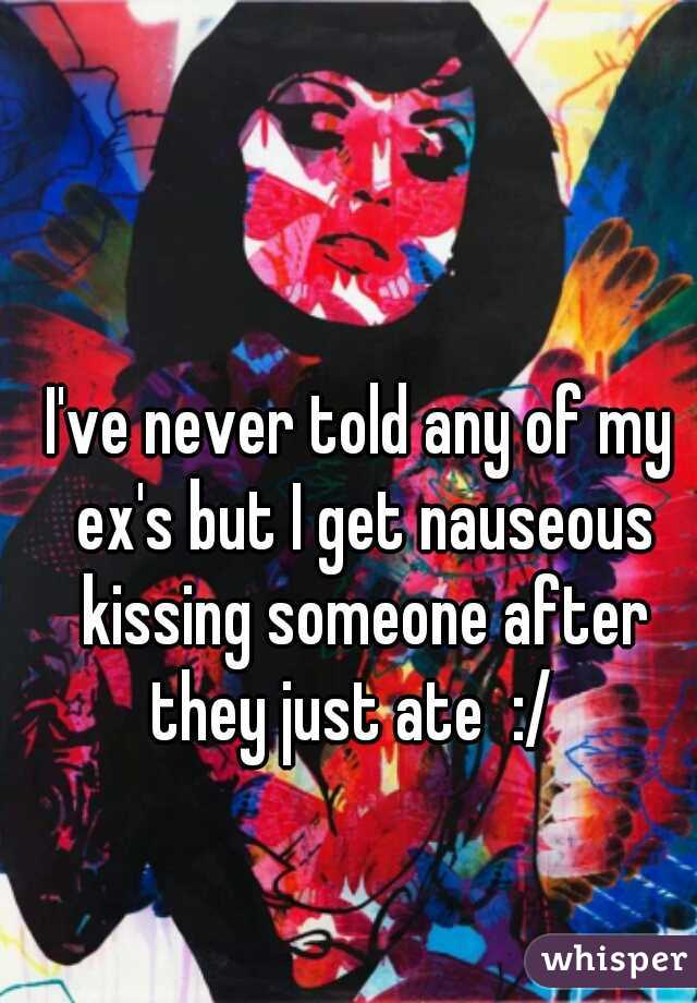 I've never told any of my ex's but I get nauseous kissing someone after they just ate  :/  