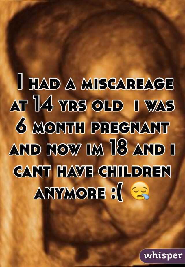  I had a miscareage at 14 yrs old  i was 6 month pregnant and now im 18 and i cant have children anymore :( 😪