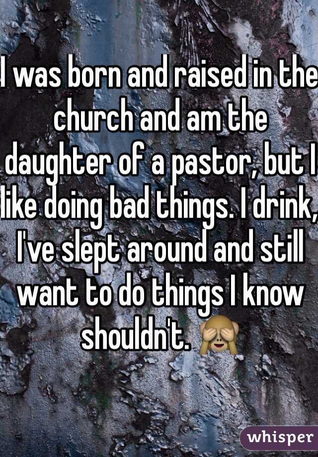 I was born and raised in the church and am the daughter of a pastor, but I like doing bad things. I drink, I've slept around and still want to do things I know shouldn't. 🙈