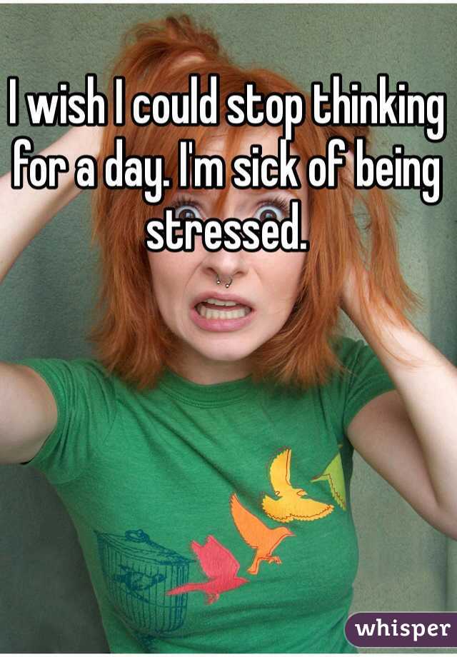 I wish I could stop thinking for a day. I'm sick of being stressed.