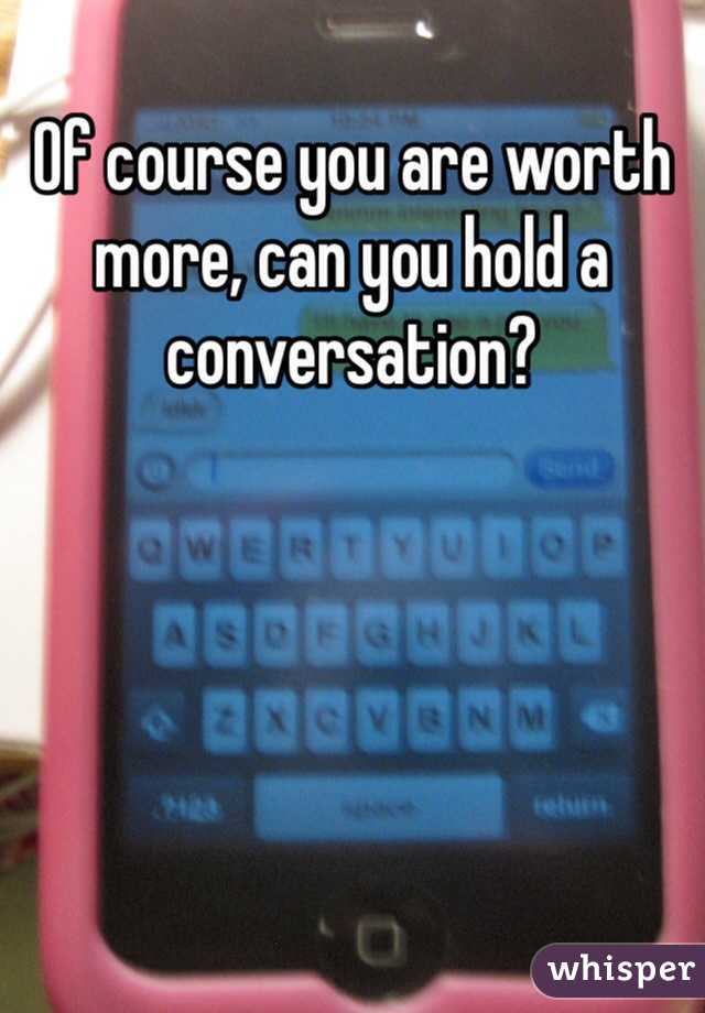 Of course you are worth more, can you hold a conversation?