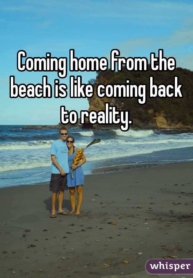Coming home from the beach is like coming back to reality. 
