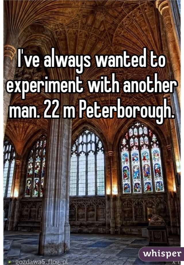 I've always wanted to experiment with another man. 22 m Peterborough. 