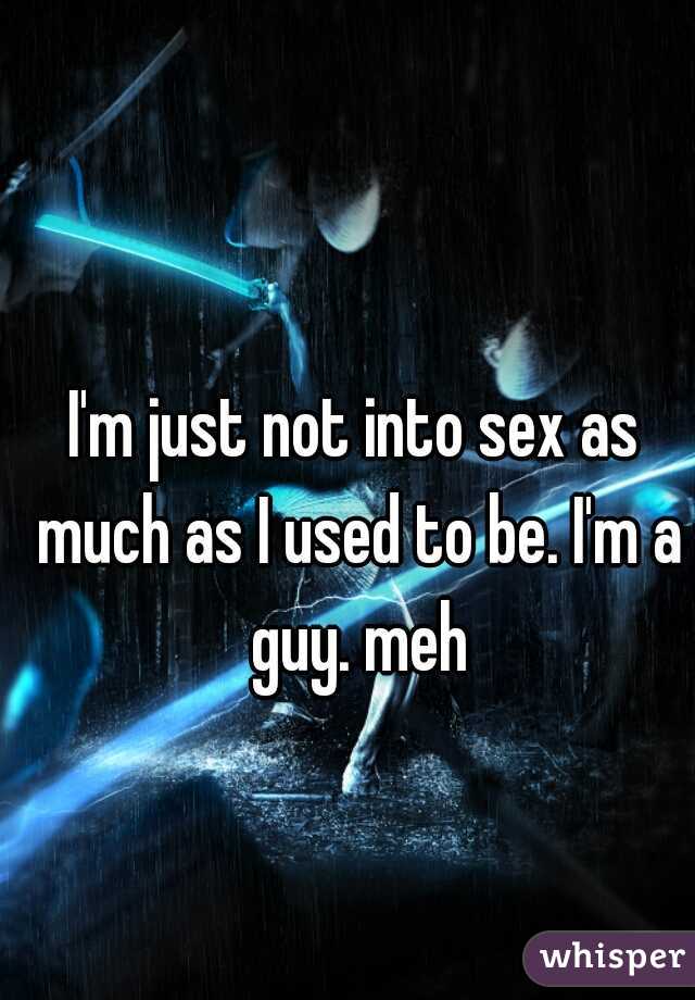 I'm just not into sex as much as I used to be. I'm a guy. meh