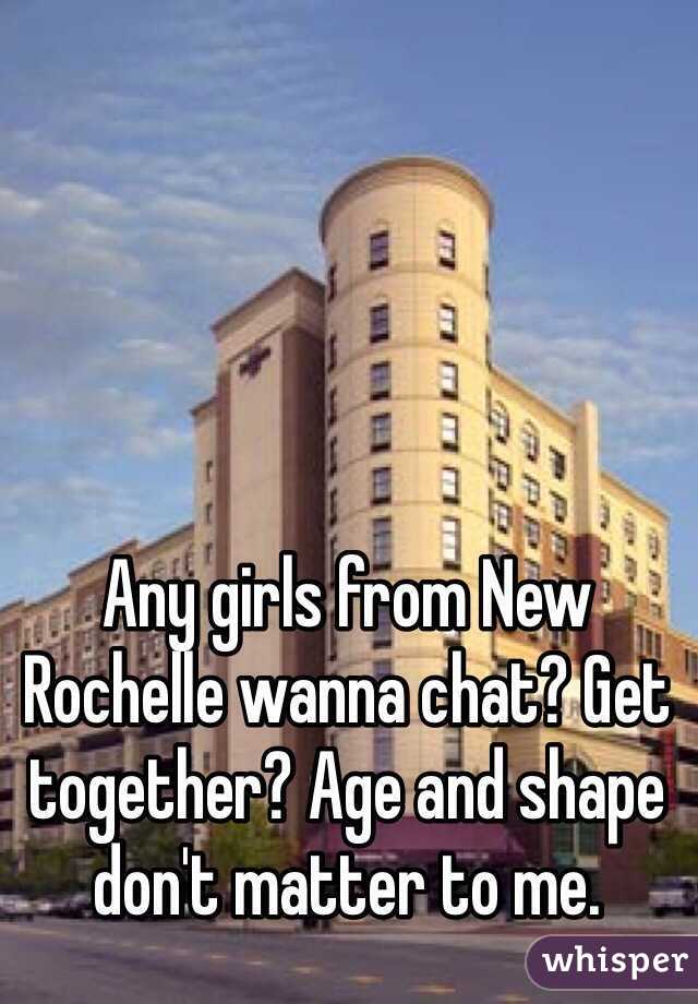 Any girls from New Rochelle wanna chat? Get together? Age and shape don't matter to me.