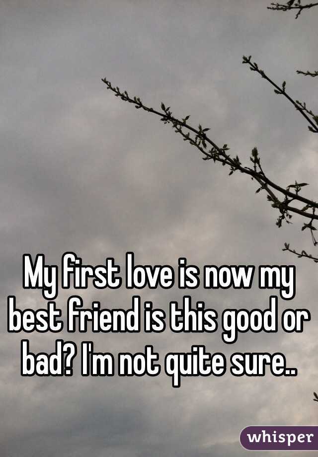 My first love is now my best friend is this good or bad? I'm not quite sure..