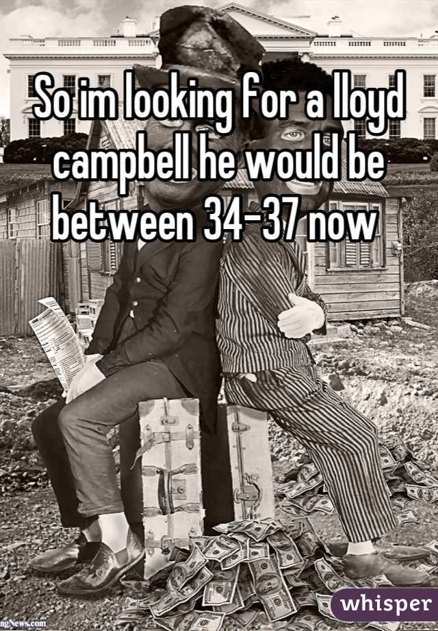 So im looking for a lloyd campbell he would be between 34-37 now 