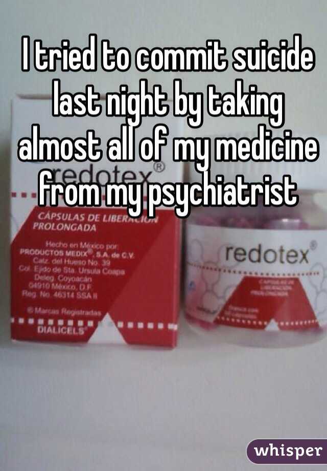 I tried to commit suicide last night by taking almost all of my medicine from my psychiatrist