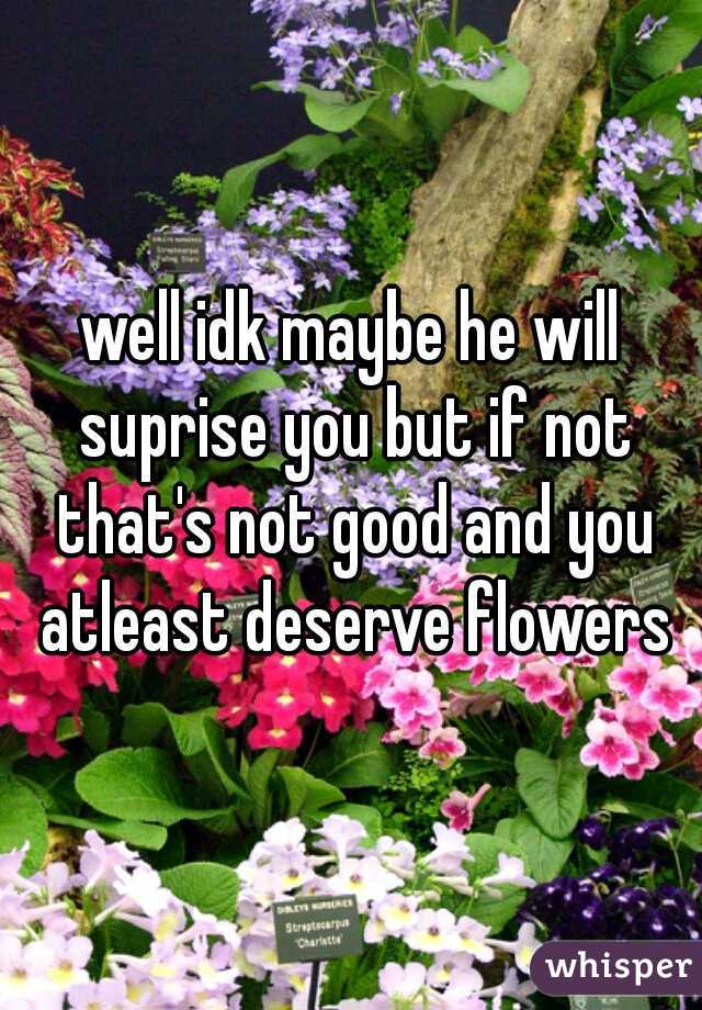 well idk maybe he will suprise you but if not that's not good and you atleast deserve flowers