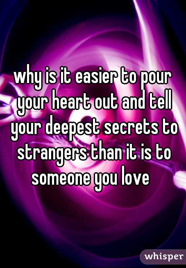 why is it easier to pour your heart out and tell your deepest secrets to strangers than it is to someone you love  