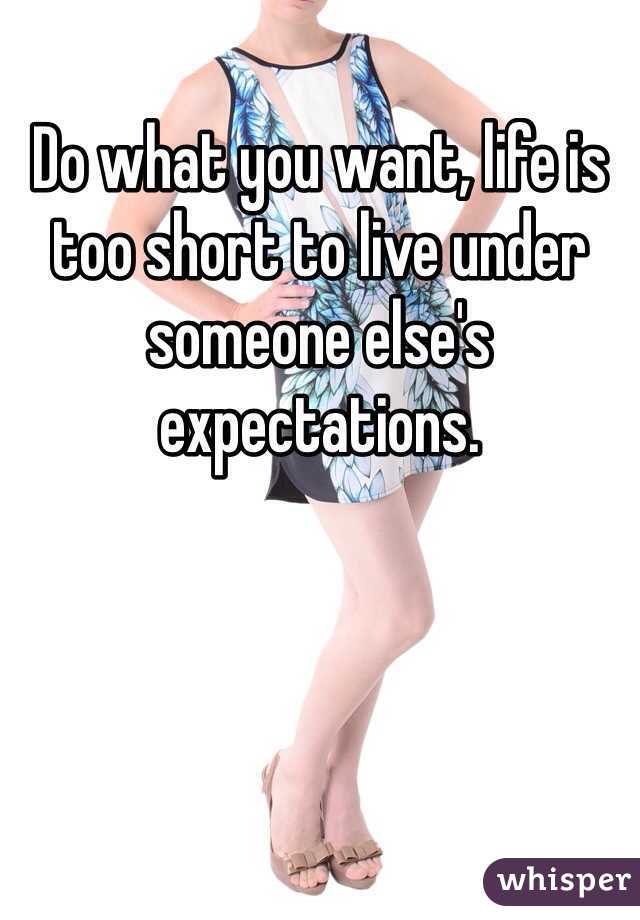 Do what you want, life is too short to live under someone else's expectations. 