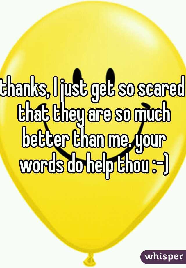 thanks, I just get so scared that they are so much better than me. your words do help thou :-)