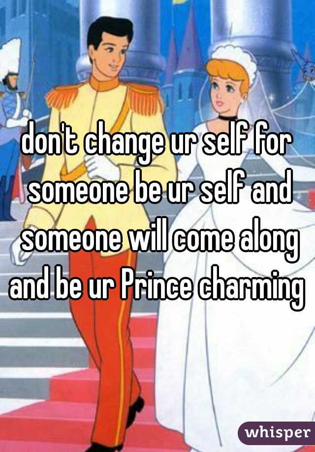 don't change ur self for someone be ur self and someone will come along and be ur Prince charming 
