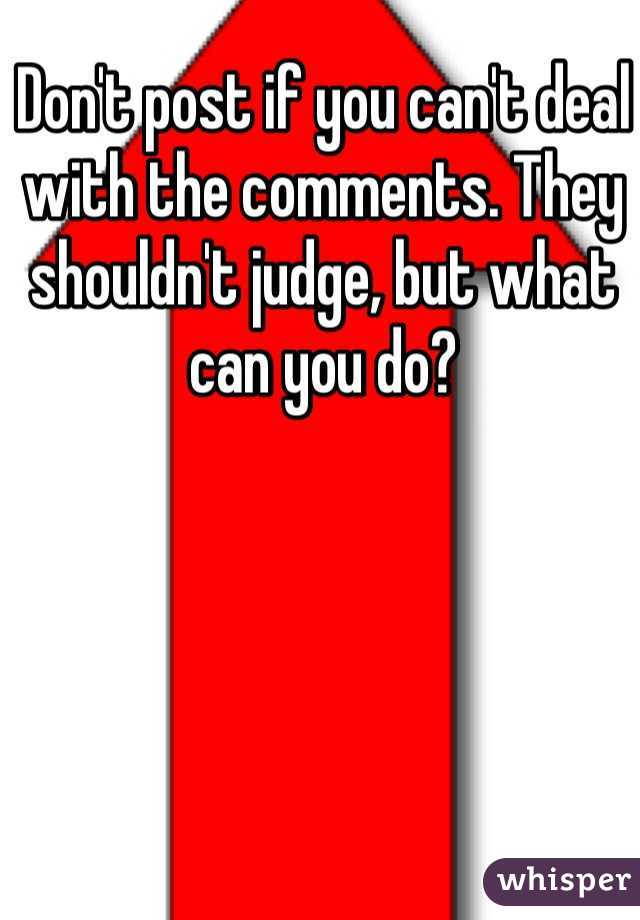 Don't post if you can't deal with the comments. They shouldn't judge, but what can you do?